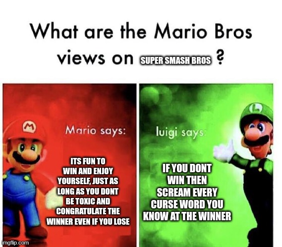 Super smash bros players | SUPER SMASH BROS; ITS FUN TO WIN AND ENJOY YOURSELF, JUST AS LONG AS YOU DONT BE TOXIC AND CONGRATULATE THE WINNER EVEN IF YOU LOSE; IF YOU DONT WIN THEN SCREAM EVERY CURSE WORD YOU KNOW AT THE WINNER | image tagged in mario bros views,super smash bros | made w/ Imgflip meme maker