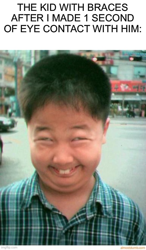funny asian face | THE KID WITH BRACES AFTER I MADE 1 SECOND OF EYE CONTACT WITH HIM: | image tagged in funny asian face | made w/ Imgflip meme maker