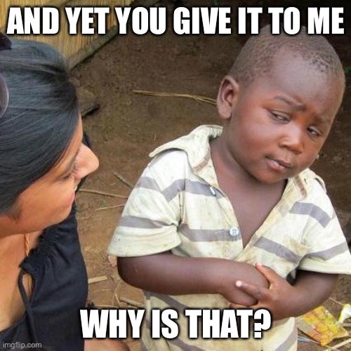 Third World Skeptical Kid Meme | AND YET YOU GIVE IT TO ME WHY IS THAT? | image tagged in memes,third world skeptical kid | made w/ Imgflip meme maker