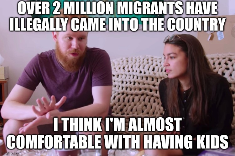 AOC logic | OVER 2 MILLION MIGRANTS HAVE ILLEGALLY CAME INTO THE COUNTRY; I THINK I'M ALMOST COMFORTABLE WITH HAVING KIDS | image tagged in aoc and soyboy boyfriend,democrats,border,illegal immigration | made w/ Imgflip meme maker