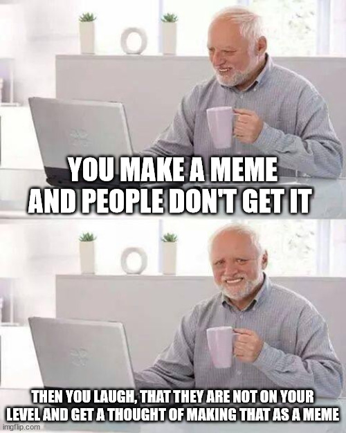 Hide the Pain Harold | YOU MAKE A MEME AND PEOPLE DON'T GET IT; THEN YOU LAUGH, THAT THEY ARE NOT ON YOUR LEVEL AND GET A THOUGHT OF MAKING THAT AS A MEME | image tagged in memes,hide the pain harold | made w/ Imgflip meme maker