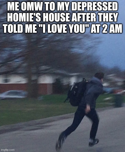 Running man | ME OMW TO MY DEPRESSED HOMIE'S HOUSE AFTER THEY TOLD ME "I LOVE YOU" AT 2 AM | image tagged in running man | made w/ Imgflip meme maker