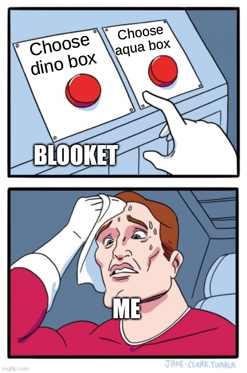 Two Buttons | Choose aqua box; Choose dino box; BLOOKET; ME | image tagged in memes,two buttons | made w/ Imgflip meme maker