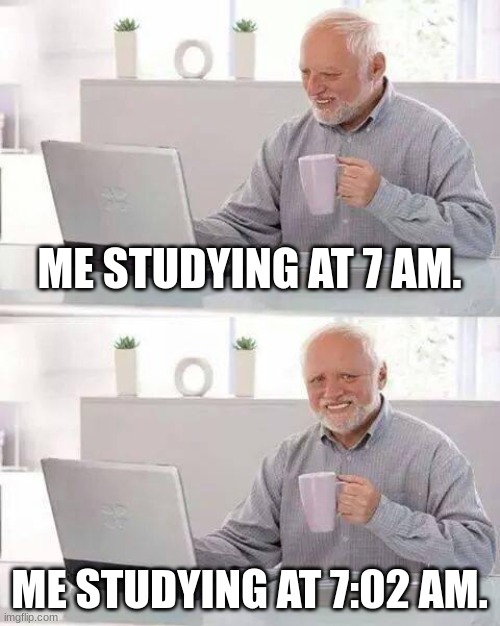 Hide the Pain Harold | ME STUDYING AT 7 AM. ME STUDYING AT 7:02 AM. | image tagged in memes,hide the pain harold | made w/ Imgflip meme maker