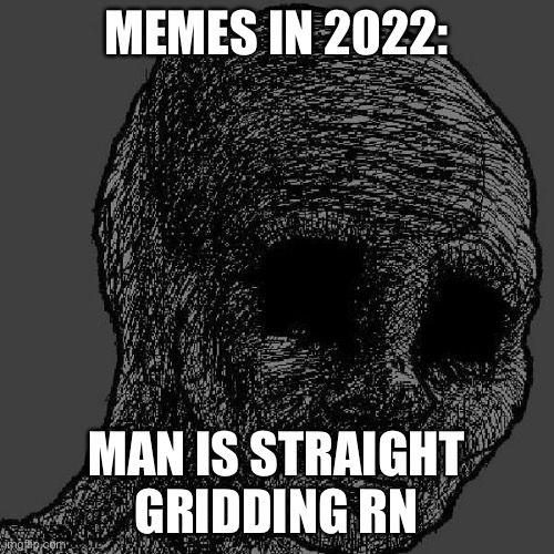 Cursed wojak | MEMES IN 2022:; MAN IS STRAIGHT GRIDDING RN | image tagged in cursed wojak | made w/ Imgflip meme maker