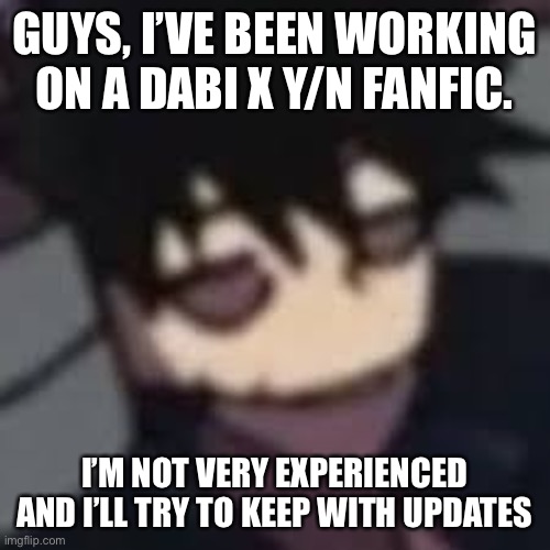 The story will be in the comments | GUYS, I’VE BEEN WORKING ON A DABI X Y/N FANFIC. I’M NOT VERY EXPERIENCED AND I’LL TRY TO KEEP WITH UPDATES | image tagged in dabi | made w/ Imgflip meme maker