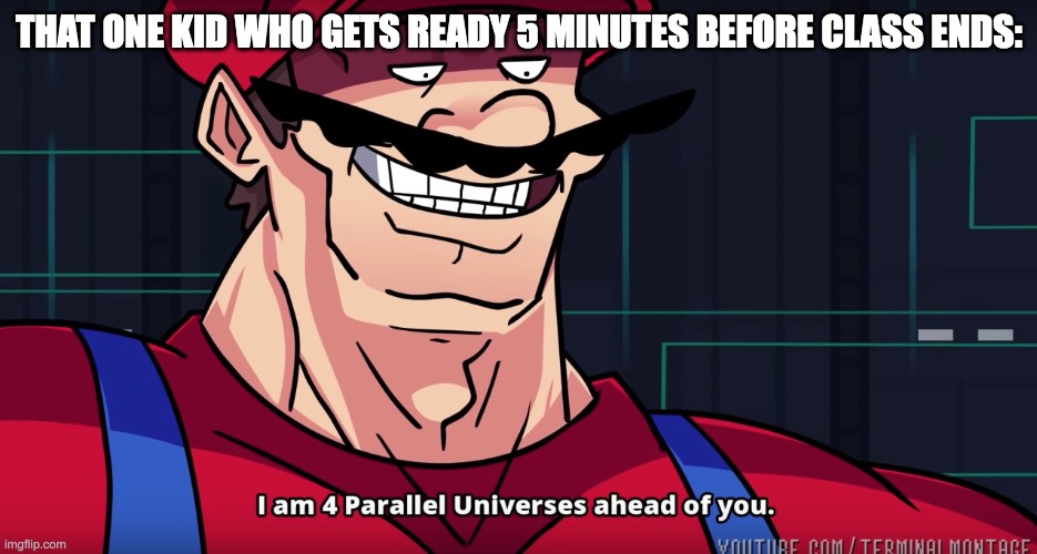 Mario I am four parallel universes ahead of you |  THAT ONE KID WHO GETS READY 5 MINUTES BEFORE CLASS ENDS: | image tagged in mario i am four parallel universes ahead of you | made w/ Imgflip meme maker