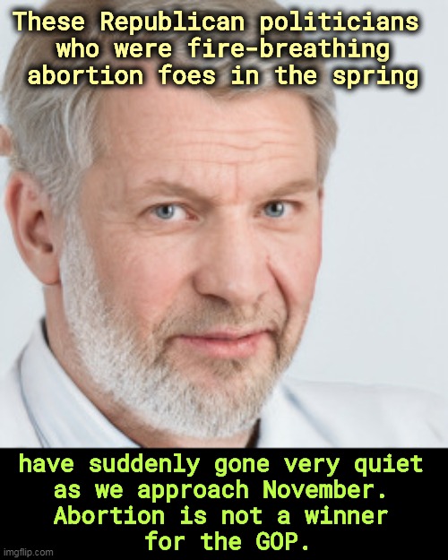 These Republican politicians 
who were fire-breathing abortion foes in the spring; have suddenly gone very quiet 
as we approach November. 
Abortion is not a winner 
for the GOP. | image tagged in abortion,republican,mistake | made w/ Imgflip meme maker