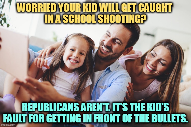 WORRIED YOUR KID WILL GET CAUGHT 
IN A SCHOOL SHOOTING? REPUBLICANS AREN'T. IT'S THE KID'S FAULT FOR GETTING IN FRONT OF THE BULLETS. | image tagged in gop,republicans,school shootings,nra | made w/ Imgflip meme maker