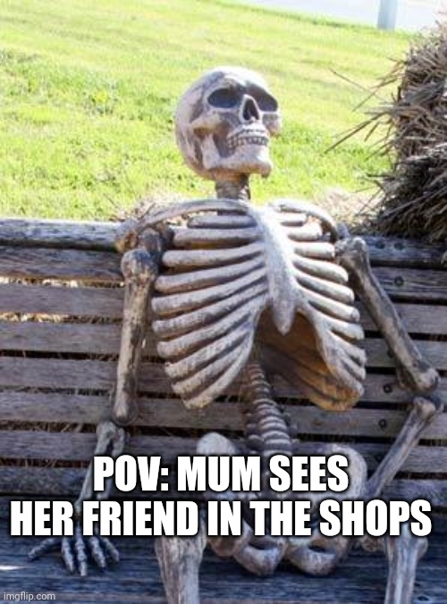 So true though ? | POV: MUM SEES HER FRIEND IN THE SHOPS | image tagged in memes,waiting skeleton | made w/ Imgflip meme maker