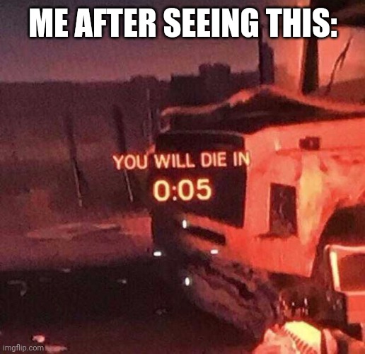 You will die in 0:05 | ME AFTER SEEING THIS: | image tagged in you will die in 0 05 | made w/ Imgflip meme maker