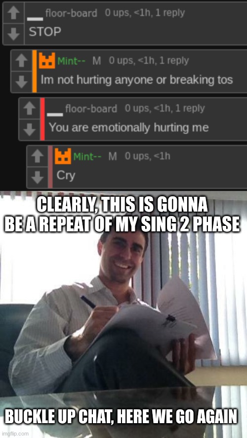 CLEARLY, THIS IS GONNA BE A REPEAT OF MY SING 2 PHASE; BUCKLE UP CHAT, HERE WE GO AGAIN | image tagged in it says right here | made w/ Imgflip meme maker