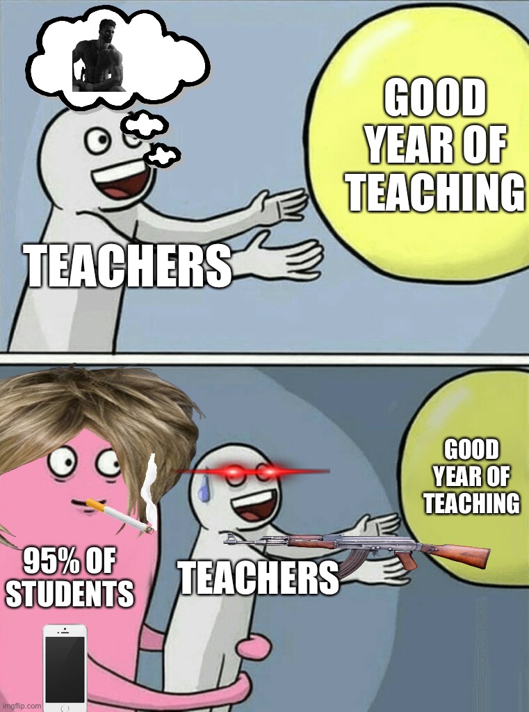 Ok | GOOD YEAR OF TEACHING; TEACHERS; GOOD YEAR OF TEACHING; 95% OF STUDENTS; TEACHERS | image tagged in memes,running away balloon,school,popular,funny,relatable | made w/ Imgflip meme maker