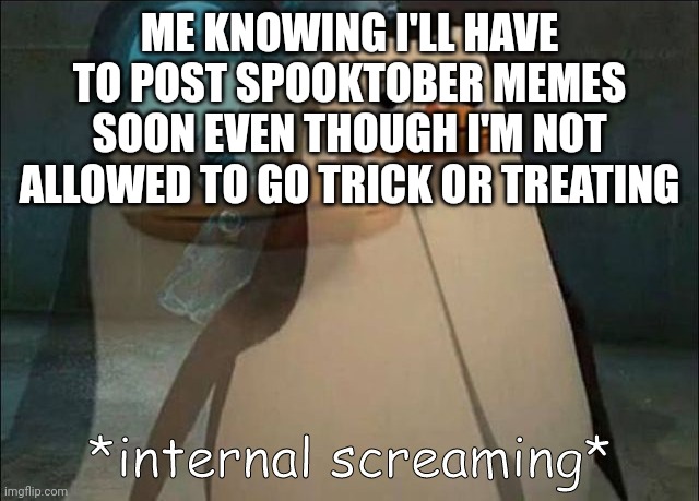 :( | ME KNOWING I'LL HAVE TO POST SPOOKTOBER MEMES SOON EVEN THOUGH I'M NOT ALLOWED TO GO TRICK OR TREATING | image tagged in private internal screaming | made w/ Imgflip meme maker