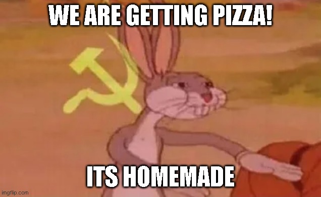 ITS HOME MADE | WE ARE GETTING PIZZA! ITS HOMEMADE | image tagged in bugs bunny communist,funny memes,funny meme,memes,meme,funny | made w/ Imgflip meme maker