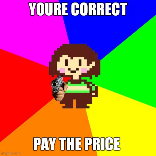 Bad Advice Chara | YOURE CORRECT PAY THE PRICE | image tagged in bad advice chara | made w/ Imgflip meme maker