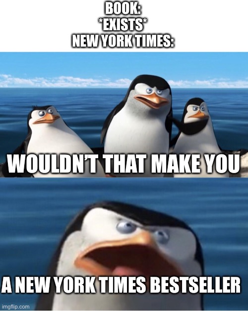 “Bestseller” |  BOOK:
*EXISTS*

NEW YORK TIMES:; WOULDN’T THAT MAKE YOU; A NEW YORK TIMES BESTSELLER | image tagged in wouldn't that make you | made w/ Imgflip meme maker
