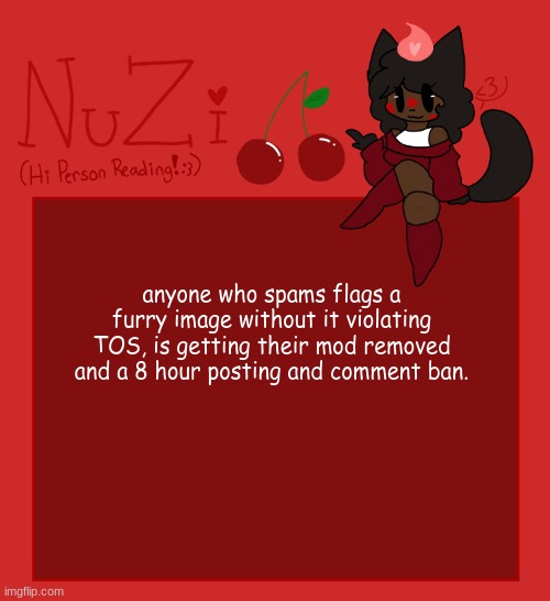 we get you hate furries dont violate TOS | anyone who spams flags a furry image without it violating TOS, is getting their mod removed and a 8 hour posting and comment ban. | image tagged in nuzi announcement | made w/ Imgflip meme maker