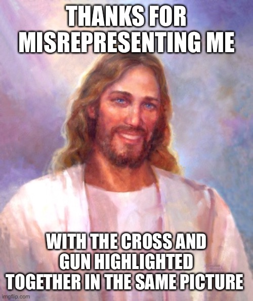THANKS FOR MISREPRESENTING ME WITH THE CROSS AND GUN HIGHLIGHTED TOGETHER IN THE SAME PICTURE | image tagged in memes,smiling jesus | made w/ Imgflip meme maker