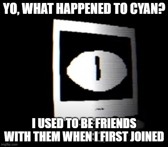Also I barely check on here | YO, WHAT HAPPENED TO CYAN? I USED TO BE FRIENDS WITH THEM WHEN I FIRST JOINED | made w/ Imgflip meme maker