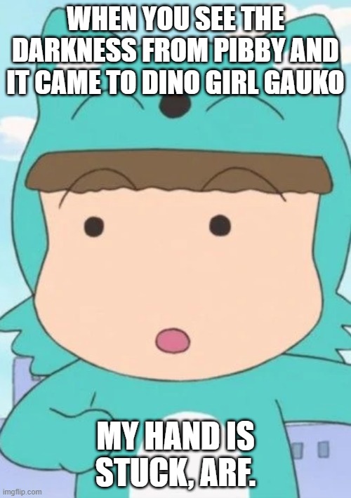 WHEN YOU SEE THE DARKNESS FROM PIBBY AND IT CAME TO DINO GIRL GAUKO; MY HAND IS STUCK, ARF. | image tagged in mutchan,dino girl gauko,darkness,pibby,hand stuck | made w/ Imgflip meme maker