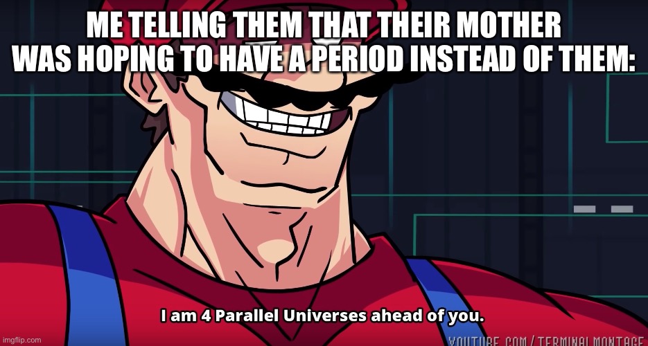 Mario I am four parallel universes ahead of you | ME TELLING THEM THAT THEIR MOTHER WAS HOPING TO HAVE A PERIOD INSTEAD OF THEM: | image tagged in mario i am four parallel universes ahead of you | made w/ Imgflip meme maker