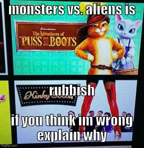 boss baby is better bc he said it's baby'in time | monsters vs. aliens is; rubbish
 
if you think im wrong explain why | image tagged in memes,funny,puss in kinky boots,monsters vs aliens,unpopular opinion,i need drama | made w/ Imgflip meme maker