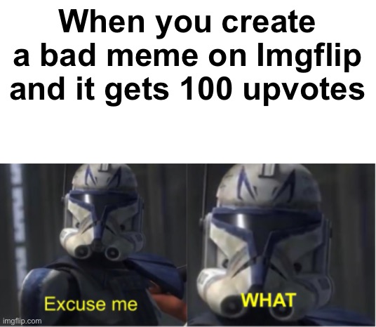 Like how?! | When you create a bad meme on Imgflip and it gets 100 upvotes | image tagged in excuse me what | made w/ Imgflip meme maker