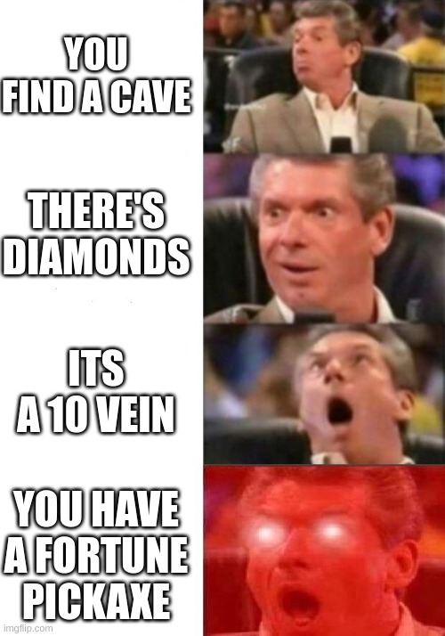 Mr. McMahon reaction | YOU FIND A CAVE; THERE'S DIAMONDS; ITS A 10 VEIN; YOU HAVE A FORTUNE PICKAXE | image tagged in mr mcmahon reaction | made w/ Imgflip meme maker