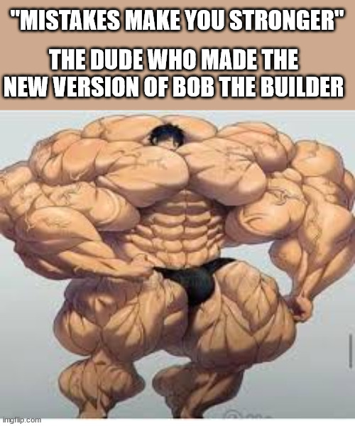 Seriously, what were they thinking | "MISTAKES MAKE YOU STRONGER"; THE DUDE WHO MADE THE NEW VERSION OF BOB THE BUILDER | image tagged in mistakes make you stronger | made w/ Imgflip meme maker