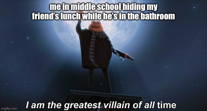 kerpranked | me in middle school hiding my friend’s lunch while he’s in the bathroom | image tagged in i am the greatest villain of all time | made w/ Imgflip meme maker