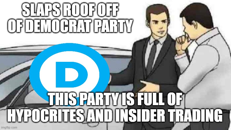 Car Salesman Slaps Roof Of Car Meme | SLAPS ROOF OFF OF DEMOCRAT PARTY; THIS PARTY IS FULL OF HYPOCRITES AND INSIDER TRADING | image tagged in memes,car salesman slaps roof of car | made w/ Imgflip meme maker