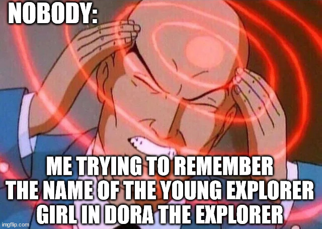 What's her name??? | NOBODY:; ME TRYING TO REMEMBER THE NAME OF THE YOUNG EXPLORER GIRL IN DORA THE EXPLORER | image tagged in trying to remember | made w/ Imgflip meme maker