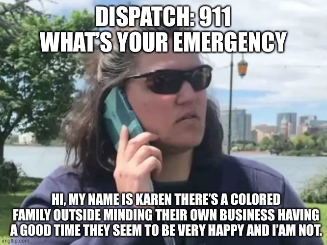 Nosey Karen | DISPATCH: 911 WHAT’S YOUR EMERGENCY; HI, MY NAME IS KAREN THERE’S A COLORED FAMILY OUTSIDE MINDING THEIR OWN BUSINESS HAVING A GOOD TIME THEY SEEM TO BE VERY HAPPY AND I’AM NOT. | image tagged in nosey neighbor calls cops | made w/ Imgflip meme maker