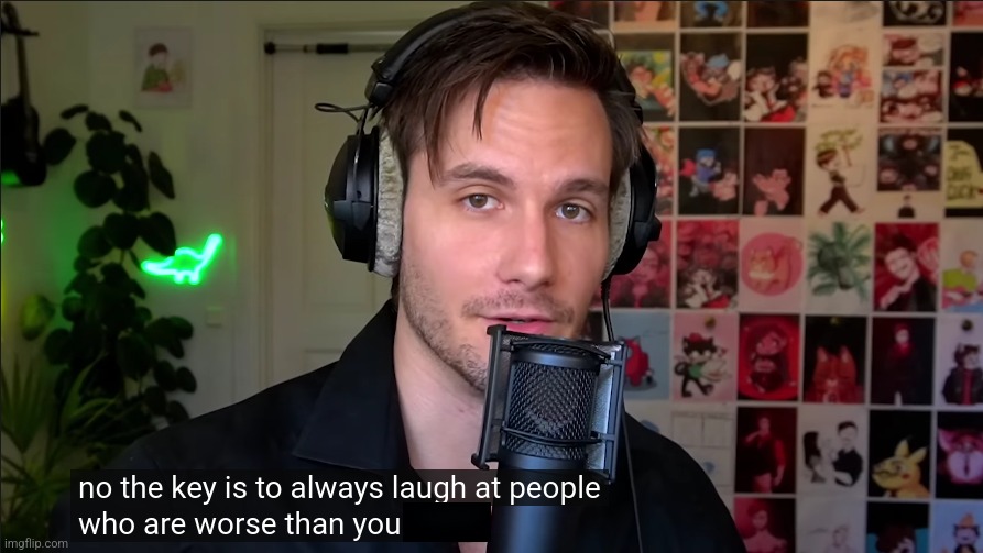 No the key is to always laugh at people who are worse than you | image tagged in no the key is to always laugh at people who are worse than you | made w/ Imgflip meme maker