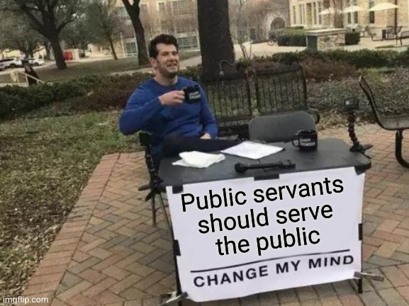 Not each other and not themselves |  Public servants
should serve
the public | image tagged in memes,change my mind | made w/ Imgflip meme maker