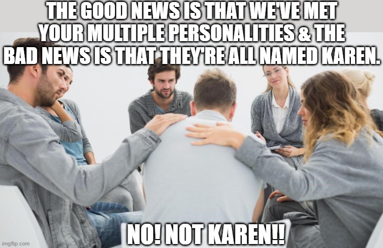 NOT EXACTLY THE NEWS HE WAS HOPING FOR | THE GOOD NEWS IS THAT WE'VE MET YOUR MULTIPLE PERSONALITIES & THE BAD NEWS IS THAT THEY'RE ALL NAMED KAREN. NO! NOT KAREN!! | image tagged in names,manager,karen,karens | made w/ Imgflip meme maker