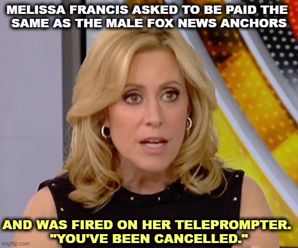 Great outfit, Fox News. Don't you wish your boss treated you like that? | MELISSA FRANCIS ASKED TO BE PAID THE 
SAME AS THE MALE FOX NEWS ANCHORS; AND WAS FIRED ON HER TELEPROMPTER. 
"YOU'VE BEEN CANCELLED." | image tagged in melissa,francis,fired,fox news,teleprompter | made w/ Imgflip meme maker