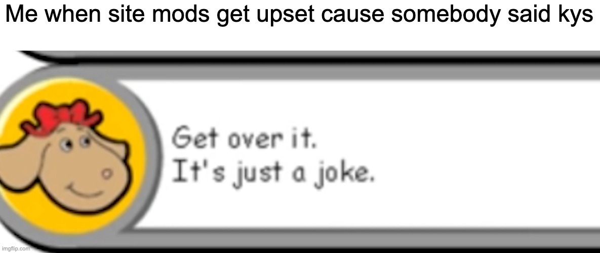Get Over It, It's Just a Joke | Me when site mods get upset cause somebody said kys | image tagged in get over it it's just a joke | made w/ Imgflip meme maker
