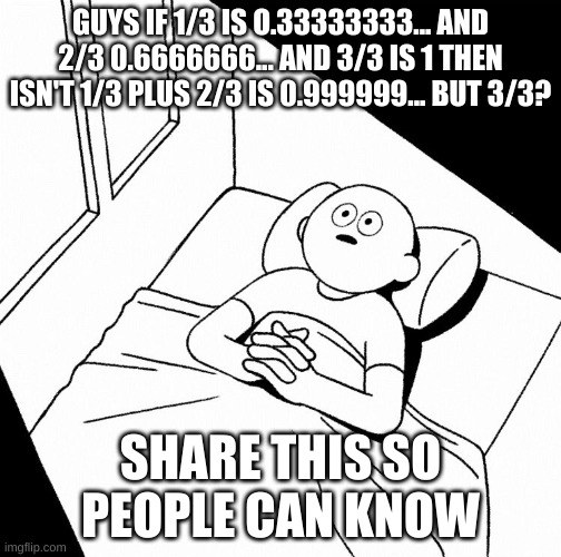 How does this work? | GUYS IF 1/3 IS O.33333333... AND 2/3 0.6666666... AND 3/3 IS 1 THEN ISN'T 1/3 PLUS 2/3 IS 0.999999... BUT 3/3? SHARE THIS SO PEOPLE CAN KNOW | image tagged in overthinking | made w/ Imgflip meme maker