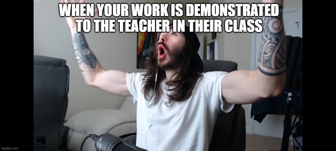Is it just me or? |  WHEN YOUR WORK IS DEMONSTRATED TO THE TEACHER IN THEIR CLASS | image tagged in moist critikal screaming,memes | made w/ Imgflip meme maker