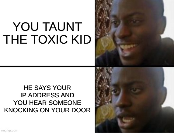 Uh oh | YOU TAUNT THE TOXIC KID; HE SAYS YOUR IP ADDRESS AND YOU HEAR SOMEONE KNOCKING ON YOUR DOOR | image tagged in oh yeah oh no | made w/ Imgflip meme maker