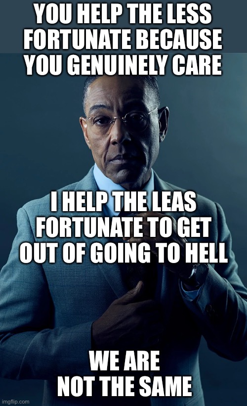 Ignoring the less fortunate would not work out for me long term | YOU HELP THE LESS FORTUNATE BECAUSE YOU GENUINELY CARE; I HELP THE LEAS FORTUNATE TO GET OUT OF GOING TO HELL; WE ARE NOT THE SAME | image tagged in we are not the same | made w/ Imgflip meme maker