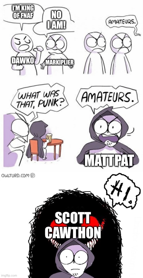 Amateurs | I’M KING OF FNAF NO I AM! DAWKO MARKIPLIER MATTPAT SCOTT CAWTHON | image tagged in amateurs | made w/ Imgflip meme maker