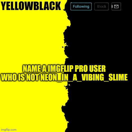 Yellowblack announcement template | NAME A IMGFLIP PRO USER WHO IS NOT NEON_IN_A_VIBING_SLIME | image tagged in yellowblack announcement template | made w/ Imgflip meme maker