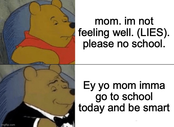 Tuxedo Winnie The Pooh | mom. im not feeling well. (LIES). please no school. Ey yo mom imma go to school today and be smart | image tagged in memes,tuxedo winnie the pooh | made w/ Imgflip meme maker