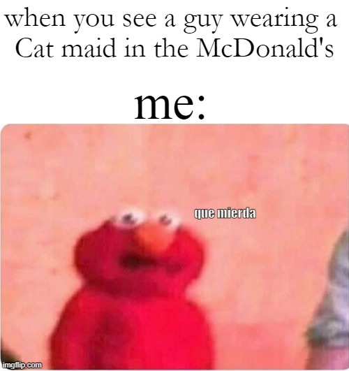 - | when you see a guy wearing a 
Cat maid in the McDonald's; me:; que mierda | image tagged in sickened elmo,maid,memes,meme,funny memes,mcdonalds | made w/ Imgflip meme maker
