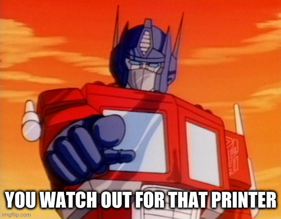 Transformers | YOU WATCH OUT FOR THAT PRINTER | image tagged in transformers | made w/ Imgflip meme maker