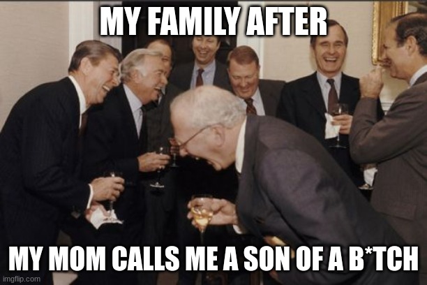 Hmmm.... | MY FAMILY AFTER; MY MOM CALLS ME A SON OF A B*TCH | image tagged in memes,laughing men in suits | made w/ Imgflip meme maker