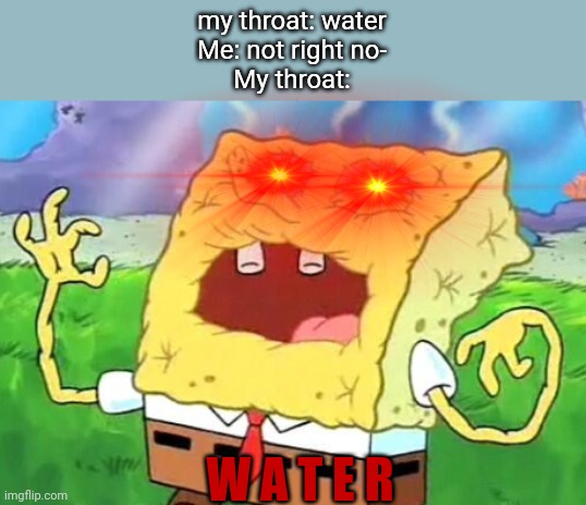 This is why when the thirst starts | my throat: water
Me: not right no-
My throat:; W A T E R | image tagged in spongebob needs water | made w/ Imgflip meme maker